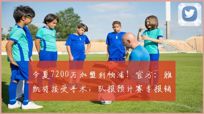 今夏7200万加盟利物浦！官方：雅凯将接受手术，队报预计赛季报销