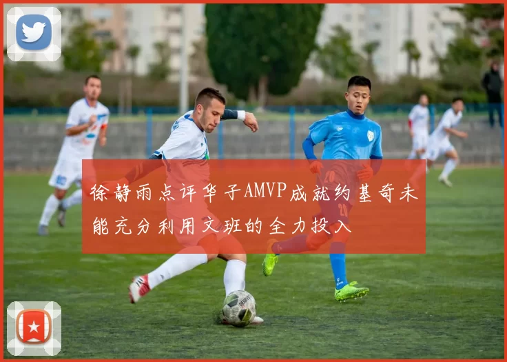 徐静雨点评华子AMVP成就约基奇未能充分利用文班的全力投入
