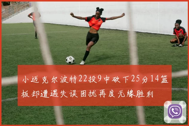 小迈克尔波特22投9中砍下25分14篮板却遭遇失误困扰再度无缘胜利
