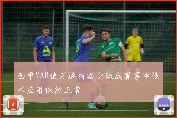 西甲VAR使用逐渐减少欧战赛事中技术应用依然正常