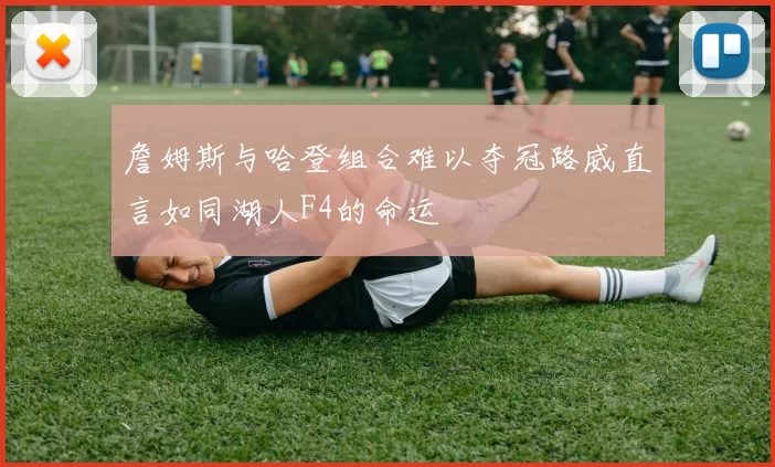 詹姆斯与哈登组合难以夺冠路威直言如同湖人F4的命运